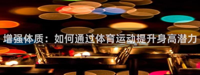 速8体育网：增强体质：如何通过体育运动提升身高潜力