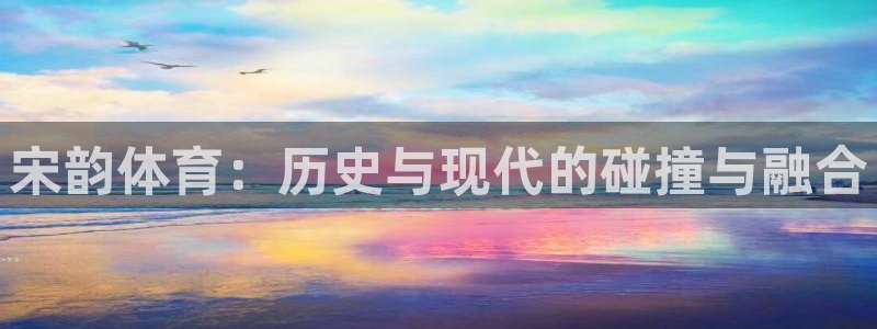 速8体育网：宋韵体育：历史与现代的碰撞与融合